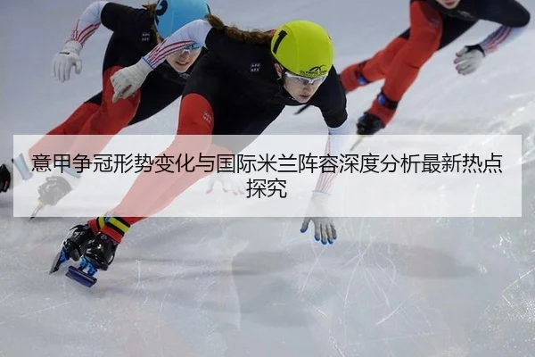 意甲争冠形势变化与国际米兰阵容深度分析最新热点探究